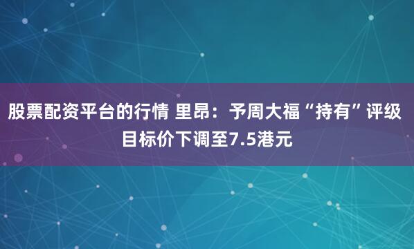 股票配资平台的行情 里昂：予周大福“持有”评级 目标价下调至7.5港元