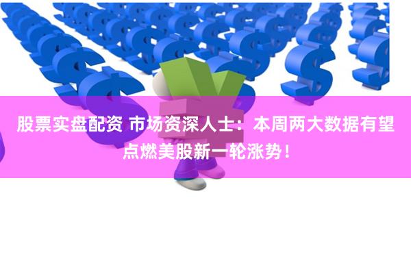 股票实盘配资 市场资深人士：本周两大数据有望点燃美股新一轮涨势！