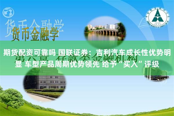 期货配资可靠吗 国联证券：吉利汽车成长性优势明显 车型产品周期优势领先 给予“买入”评级