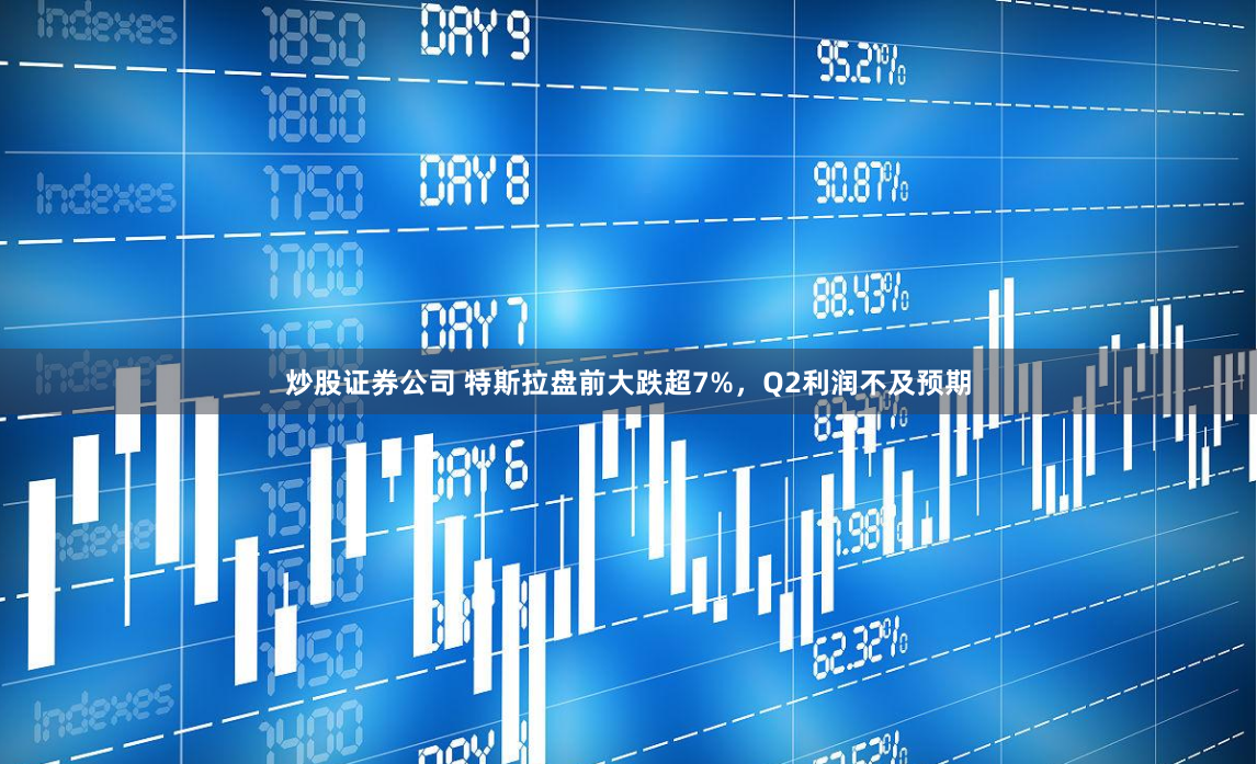炒股证券公司 特斯拉盘前大跌超7%，Q2利润不及预期