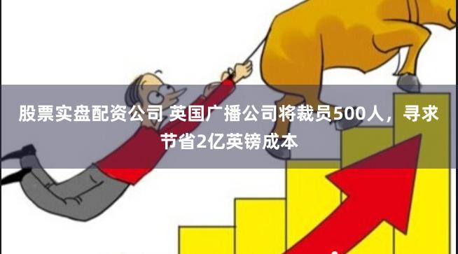 股票实盘配资公司 英国广播公司将裁员500人，寻求节省2亿英镑成本