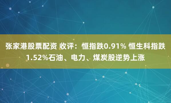 张家港股票配资 收评：恒指跌0.91% 恒生科指跌1.52%石油、电力、煤炭股逆势上涨