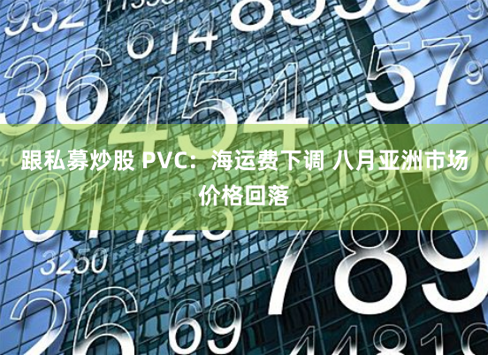 跟私募炒股 PVC：海运费下调 八月亚洲市场价格回落