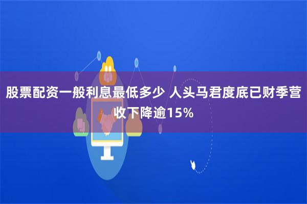 股票配资一般利息最低多少 人头马君度底已财季营收下降逾15%