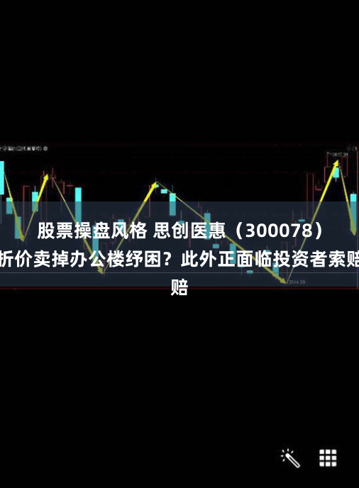 股票操盘风格 思创医惠（300078）折价卖掉办公楼纾困？此外正面临投资者索赔