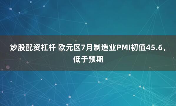 炒股配资杠杆 欧元区7月制造业PMI初值45.6，低于预期