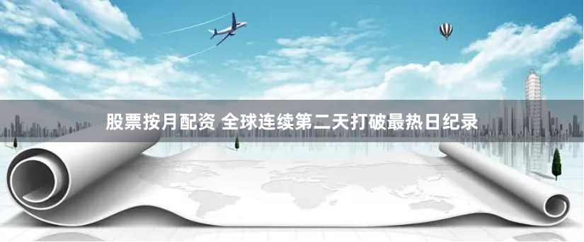 股票按月配资 全球连续第二天打破最热日纪录