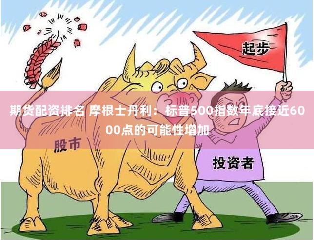 期货配资排名 摩根士丹利：标普500指数年底接近6000点的可能性增加