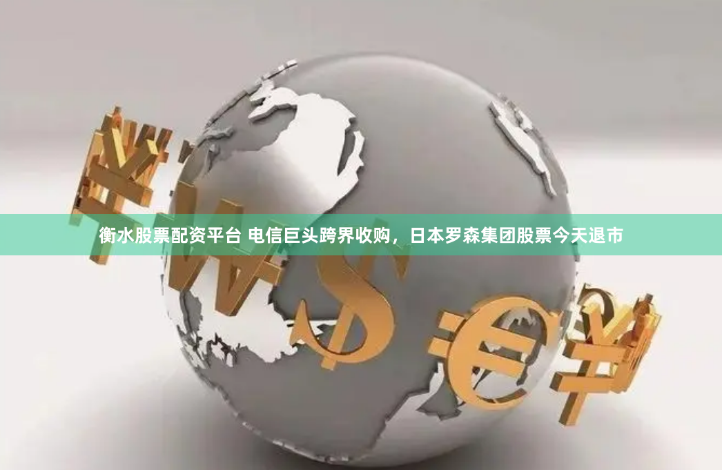 衡水股票配资平台 电信巨头跨界收购，日本罗森集团股票今天退市