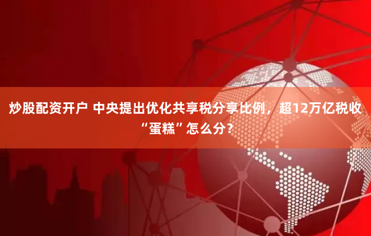 炒股配资开户 中央提出优化共享税分享比例，超12万亿税收“蛋糕”怎么分？