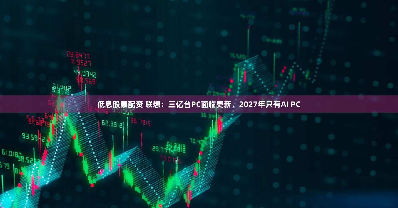 低息股票配资 联想：三亿台PC面临更新，2027年只有AI PC