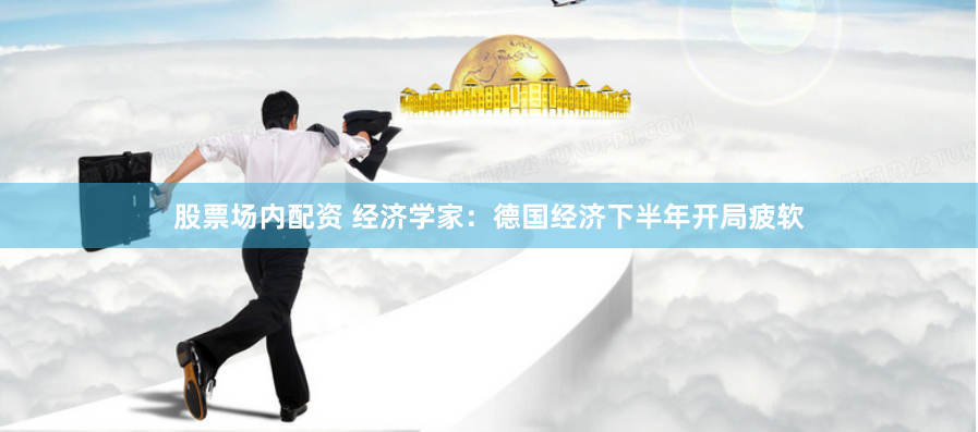 股票场内配资 经济学家：德国经济下半年开局疲软