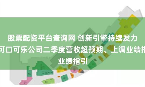 股票配资平台查询网 创新引擎持续发力，可口可乐公司二季度营收超预期、上调业绩指引