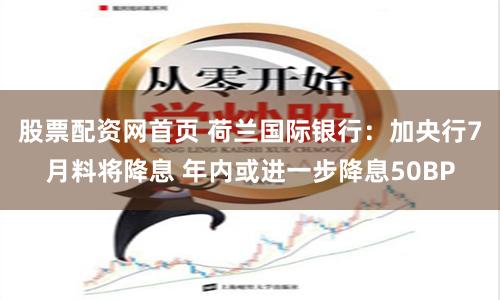 股票配资网首页 荷兰国际银行：加央行7月料将降息 年内或进一步降息50BP