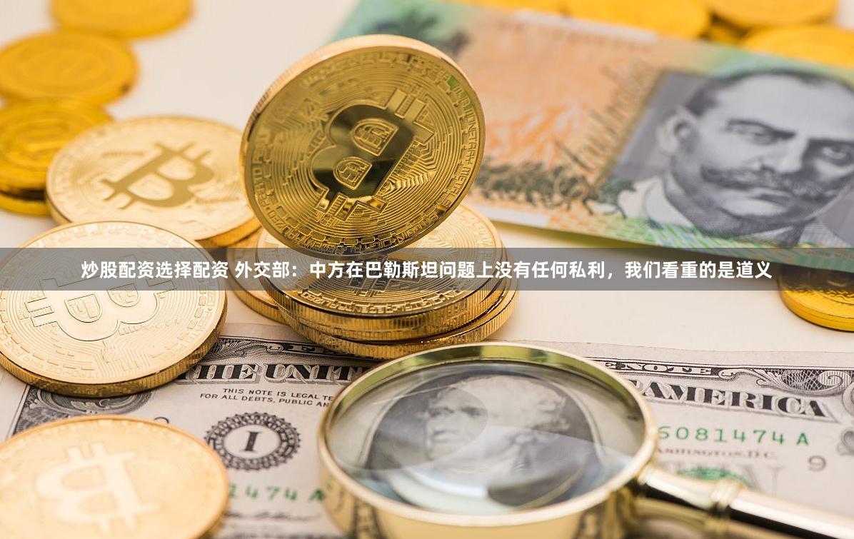 炒股配资选择配资 外交部：中方在巴勒斯坦问题上没有任何私利，我们看重的是道义