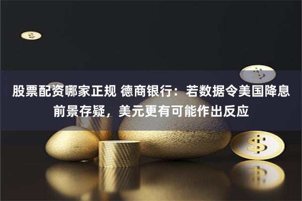 股票配资哪家正规 德商银行：若数据令美国降息前景存疑，美元更有可能作出反应
