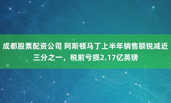 成都股票配资公司 阿斯顿马丁上半年销售额锐减近三分之一，税前亏损2.17亿英镑