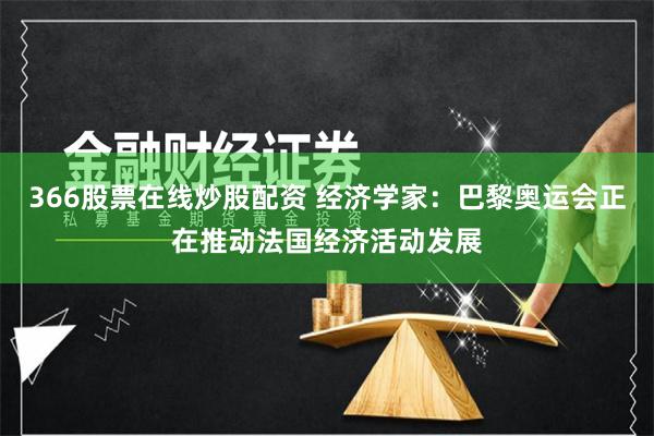 366股票在线炒股配资 经济学家：巴黎奥运会正在推动法国经济活动发展
