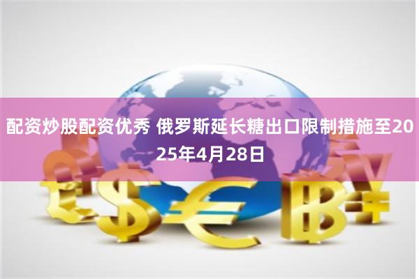 配资炒股配资优秀 俄罗斯延长糖出口限制措施至2025年4月28日