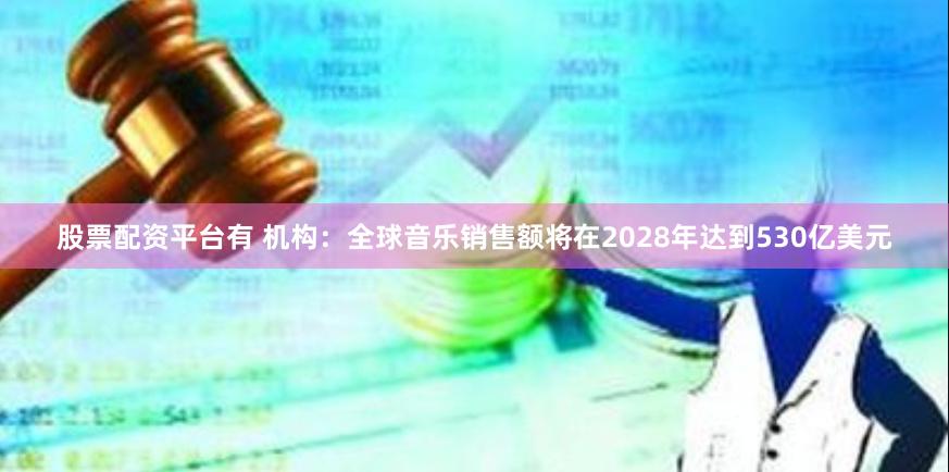 股票配资平台有 机构：全球音乐销售额将在2028年达到530亿美元