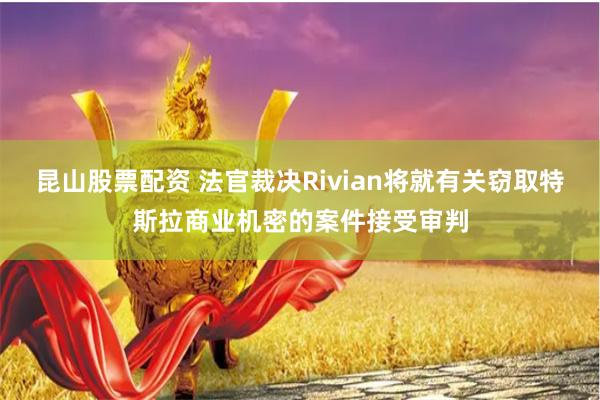 昆山股票配资 法官裁决Rivian将就有关窃取特斯拉商业机密的案件接受审判