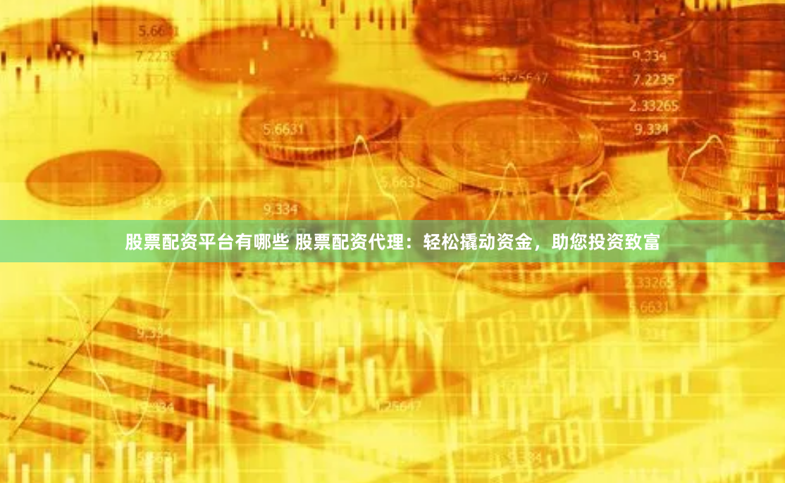 股票配资平台有哪些 股票配资代理：轻松撬动资金，助您投资致富