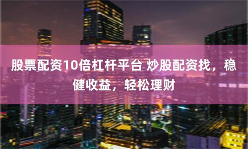 股票配资10倍杠杆平台 炒股配资找，稳健收益，轻松理财