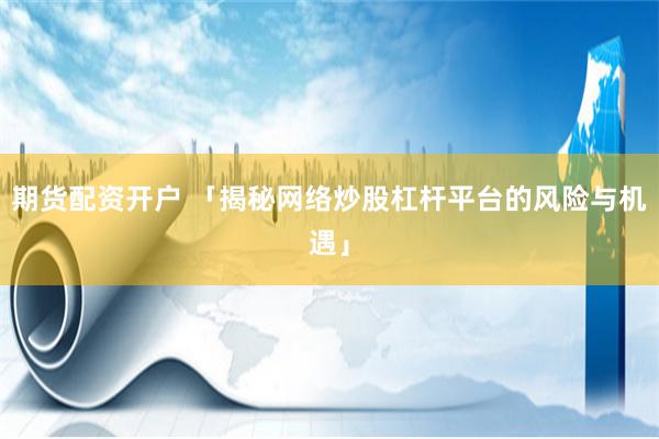 期货配资开户 「揭秘网络炒股杠杆平台的风险与机遇」