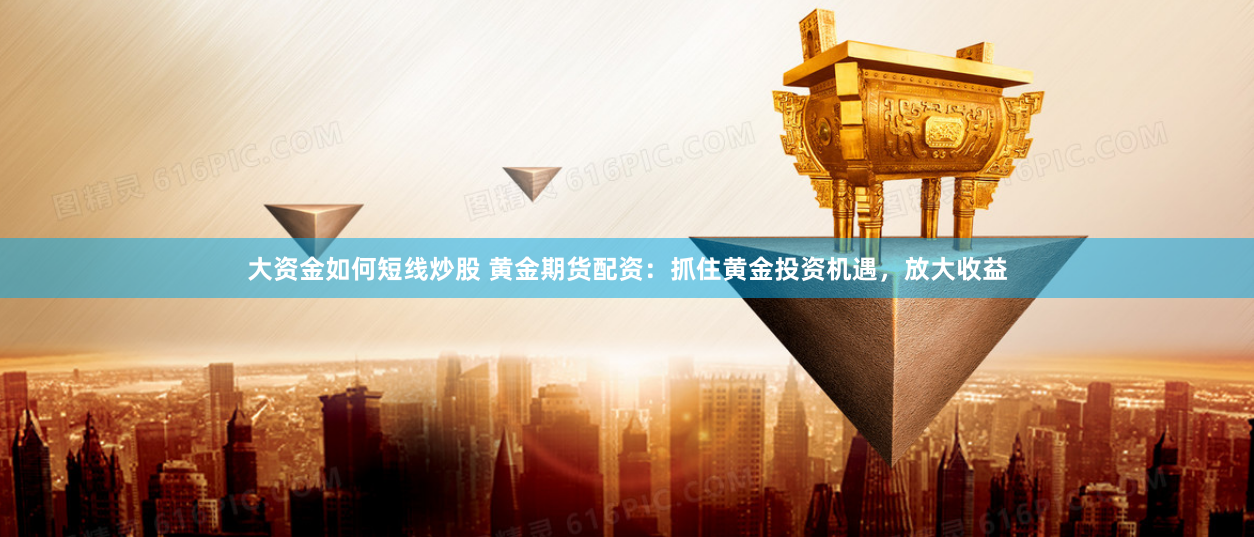 大资金如何短线炒股 黄金期货配资：抓住黄金投资机遇，放大收益