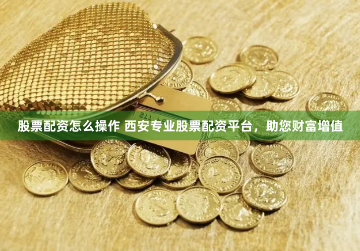 股票配资怎么操作 西安专业股票配资平台，助您财富增值