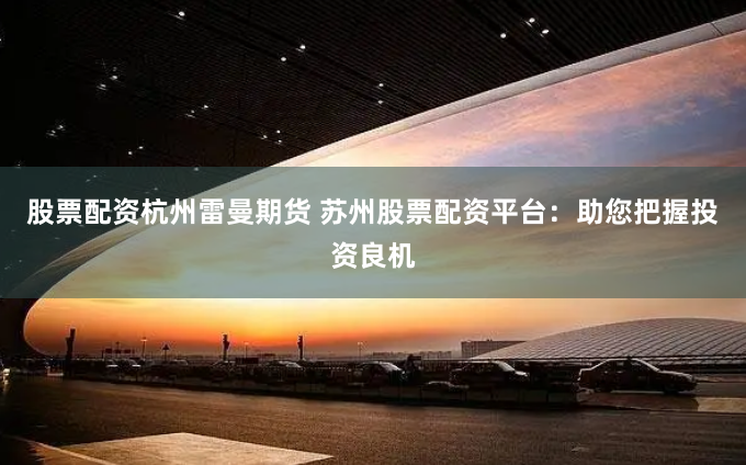 股票配资杭州雷曼期货 苏州股票配资平台：助您把握投资良机