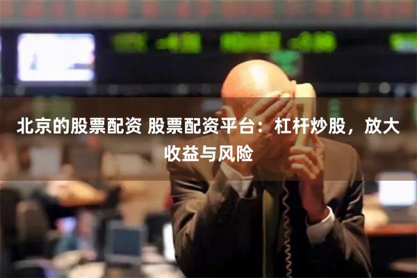 北京的股票配资 股票配资平台：杠杆炒股，放大收益与风险