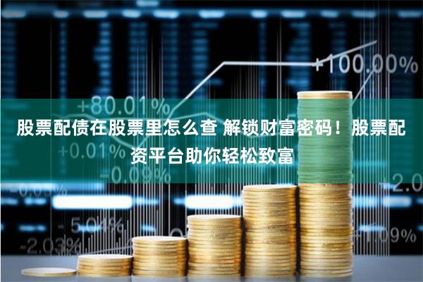 股票配债在股票里怎么查 解锁财富密码！股票配资平台助你轻松致富