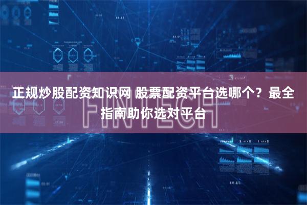 正规炒股配资知识网 股票配资平台选哪个？最全指南助你选对平台