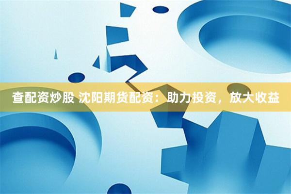 查配资炒股 沈阳期货配资：助力投资，放大收益