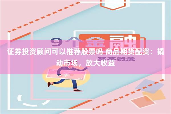 证券投资顾问可以推荐股票吗 商品期货配资：撬动市场，放大收益