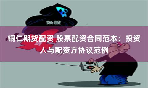 铜仁期货配资 股票配资合同范本：投资人与配资方协议范例