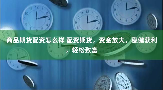 商品期货配资怎么样 配资期货，资金放大，稳健获利，轻松致富