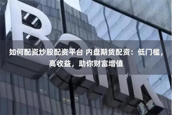 如何配资炒股配资平台 内盘期货配资：低门槛，高收益，助你财富增值