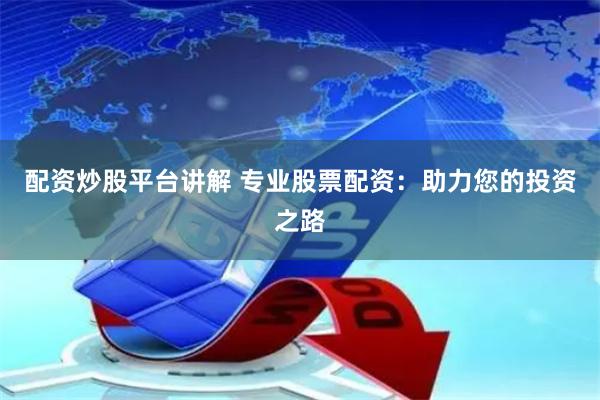 配资炒股平台讲解 专业股票配资：助力您的投资之路