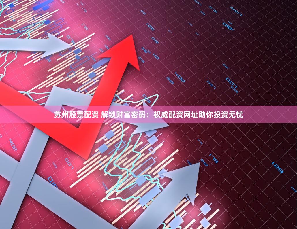 苏州股票配资 解锁财富密码：权威配资网址助你投资无忧