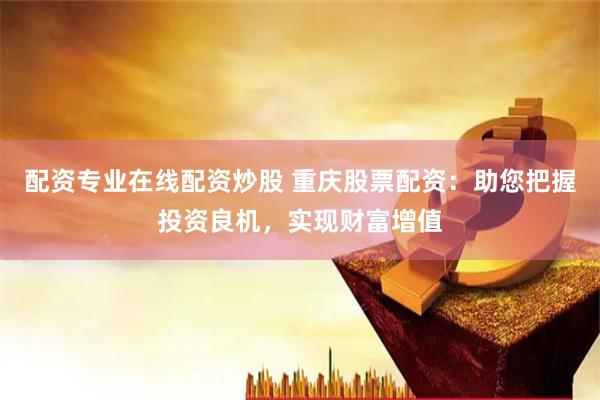 配资专业在线配资炒股 重庆股票配资：助您把握投资良机，实现财富增值