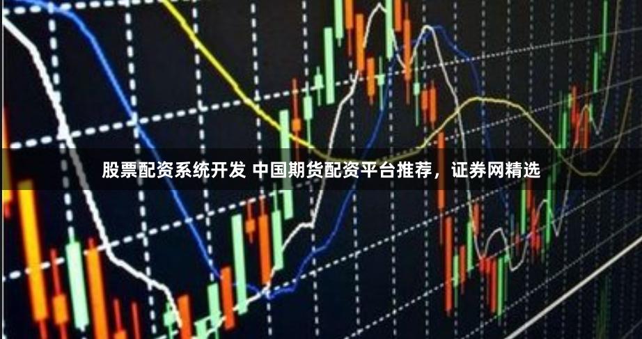 股票配资系统开发 中国期货配资平台推荐，证券网精选