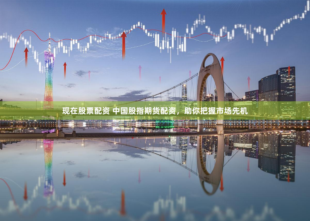 现在股票配资 中国股指期货配资，助你把握市场先机