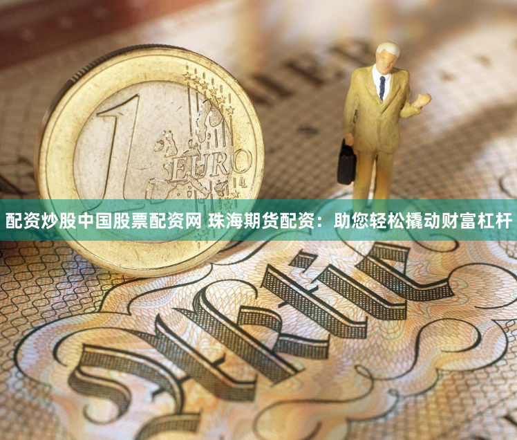 配资炒股中国股票配资网 珠海期货配资：助您轻松撬动财富杠杆