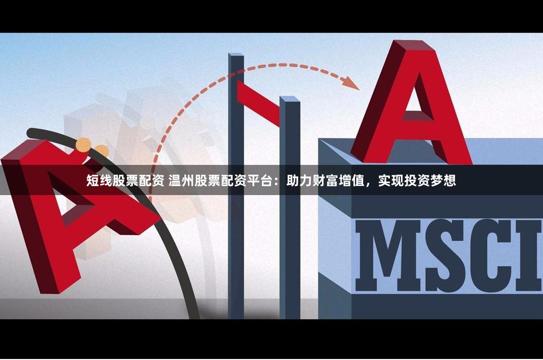 短线股票配资 温州股票配资平台：助力财富增值，实现投资梦想