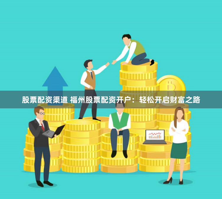 股票配资渠道 福州股票配资开户:轻松开启财富之路
