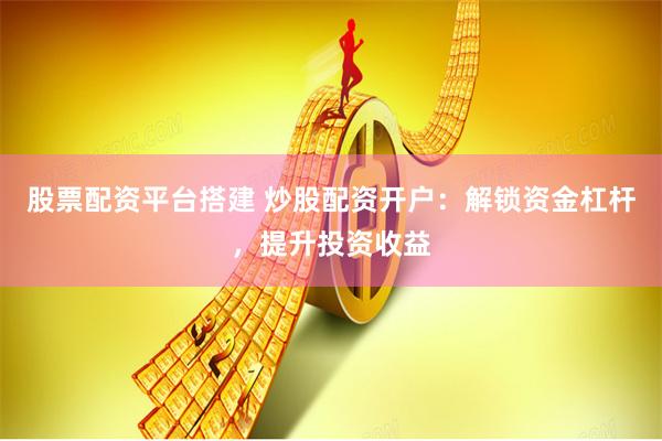 股票配资平台搭建 炒股配资开户:解锁资金杠杆,提升投资收益