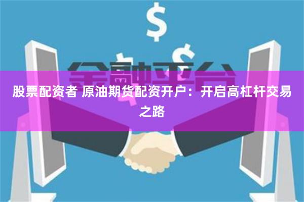 股票配资者 原油期货配资开户：开启高杠杆交易之路