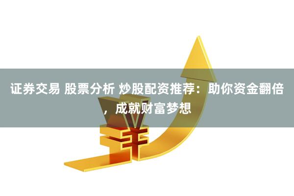 证券交易 股票分析 炒股配资推荐：助你资金翻倍，成就财富梦想